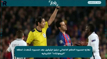 نهاية مسيرة الحكم الألماني دينيز أيتيكين بعد مسيرة شهدت لحظة “الريمونتادا” التاريخية